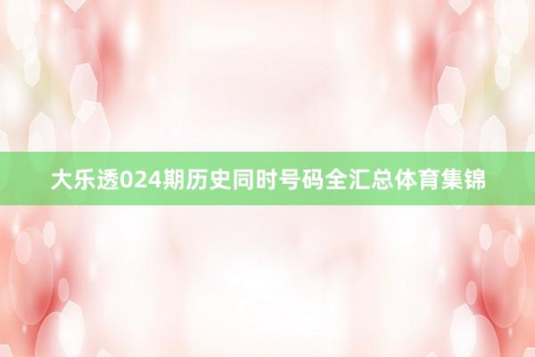 大乐透024期历史同时号码全汇总体育集锦