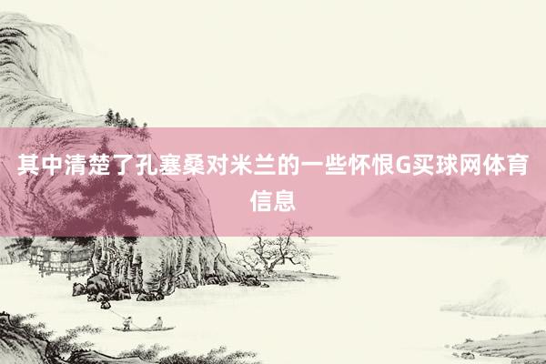 其中清楚了孔塞桑对米兰的一些怀恨G买球网体育信息