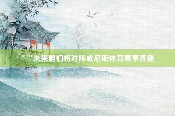 ”“未来咱们将对阵威尼斯体育赛事直播