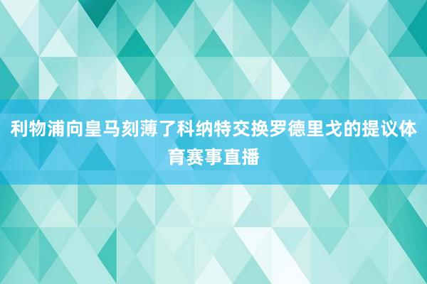 利物浦向皇马刻薄了科纳特交换罗德里戈的提议体育赛事直播