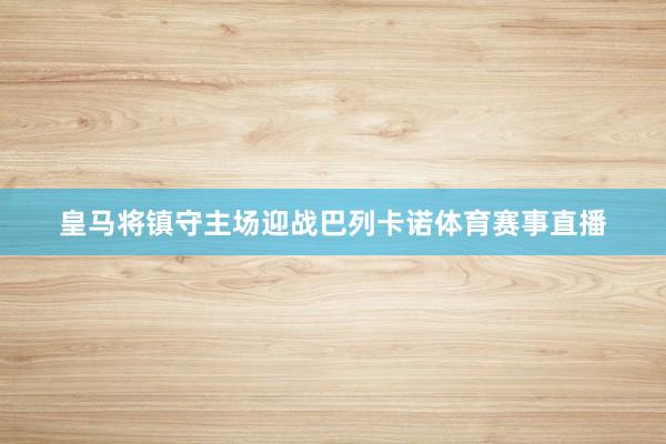 皇马将镇守主场迎战巴列卡诺体育赛事直播