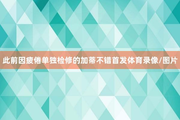 此前因疲倦单独检修的加蒂不错首发体育录像/图片