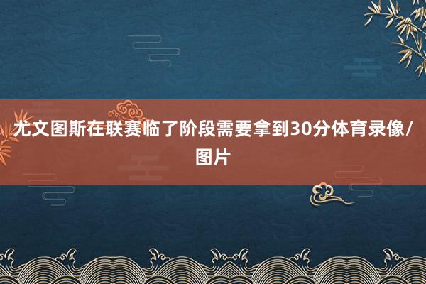 尤文图斯在联赛临了阶段需要拿到30分体育录像/图片