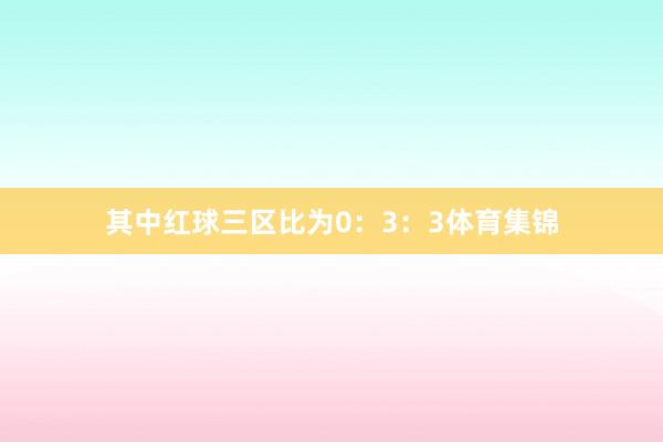 其中红球三区比为0：3：3体育集锦