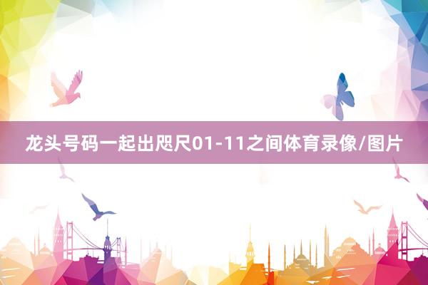 龙头号码一起出咫尺01-11之间体育录像/图片