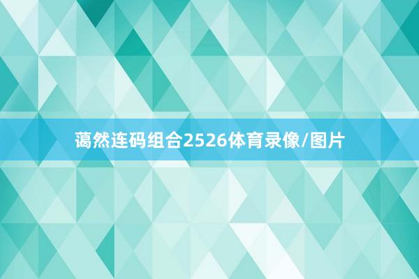 蔼然连码组合2526体育录像/图片